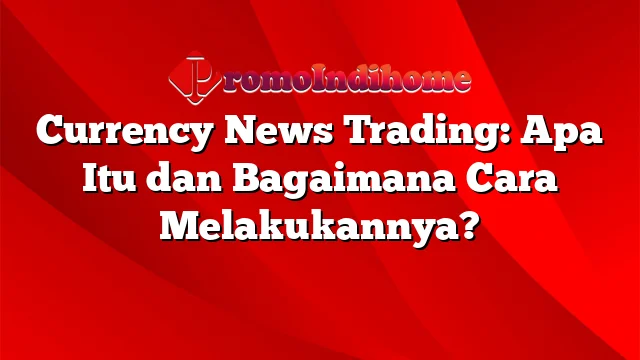 Currency News Trading: Apa Itu dan Bagaimana Cara Melakukannya?