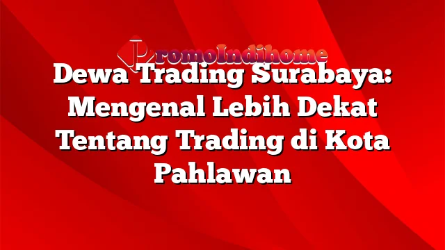 Dewa Trading Surabaya: Mengenal Lebih Dekat Tentang Trading di Kota Pahlawan