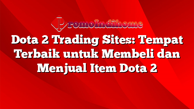 Dota 2 Trading Sites: Tempat Terbaik untuk Membeli dan Menjual Item Dota 2