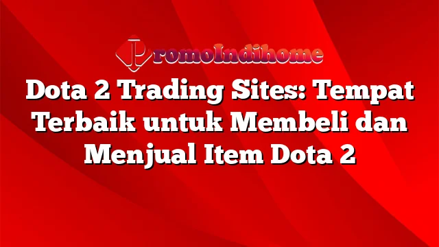 Dota 2 Trading Sites: Tempat Terbaik untuk Membeli dan Menjual Item Dota 2