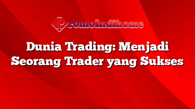 Dunia Trading: Menjadi Seorang Trader yang Sukses