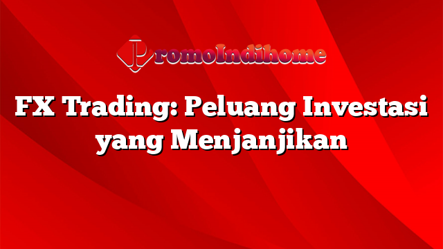 FX Trading: Peluang Investasi yang Menjanjikan