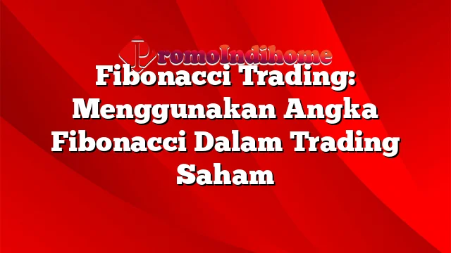 Fibonacci Trading: Menggunakan Angka Fibonacci Dalam Trading Saham