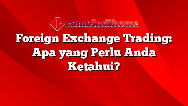 Foreign Exchange Trading: Apa yang Perlu Anda Ketahui?