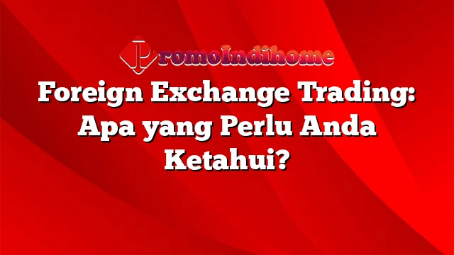 Foreign Exchange Trading: Apa yang Perlu Anda Ketahui?