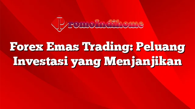 Forex Emas Trading: Peluang Investasi yang Menjanjikan