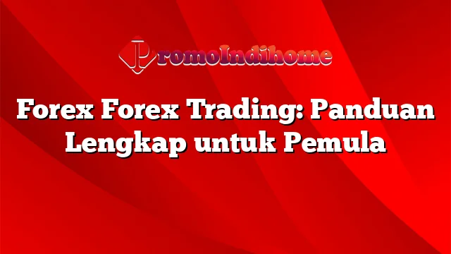 Forex Forex Trading: Panduan Lengkap untuk Pemula