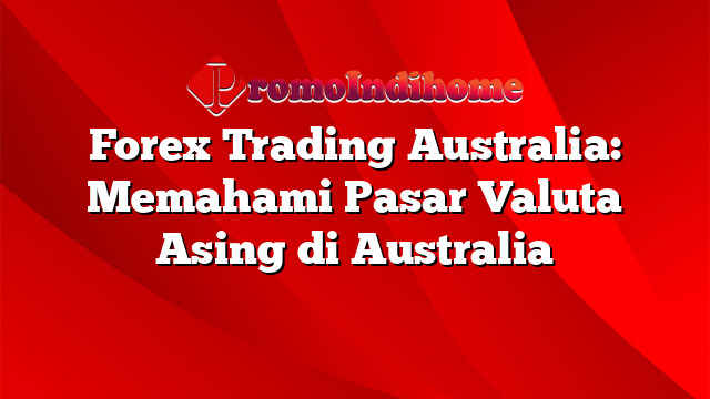 Forex Trading Australia: Memahami Pasar Valuta Asing di Australia