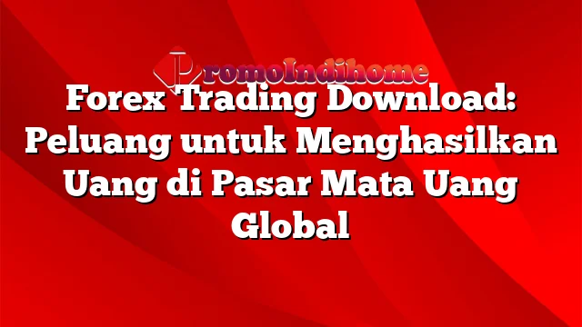 Forex Trading Download: Peluang untuk Menghasilkan Uang di Pasar Mata Uang Global