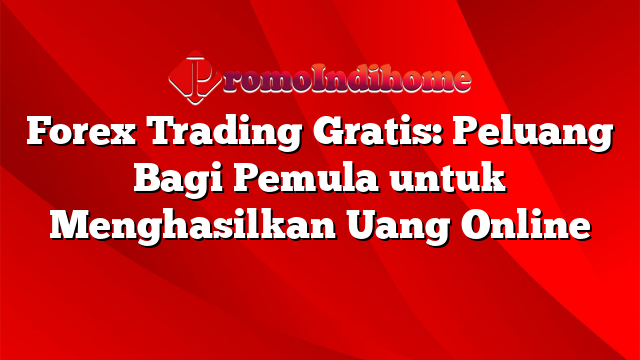 Forex Trading Gratis: Peluang Bagi Pemula untuk Menghasilkan Uang Online