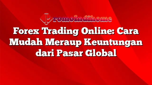 Forex Trading Online: Cara Mudah Meraup Keuntungan dari Pasar Global