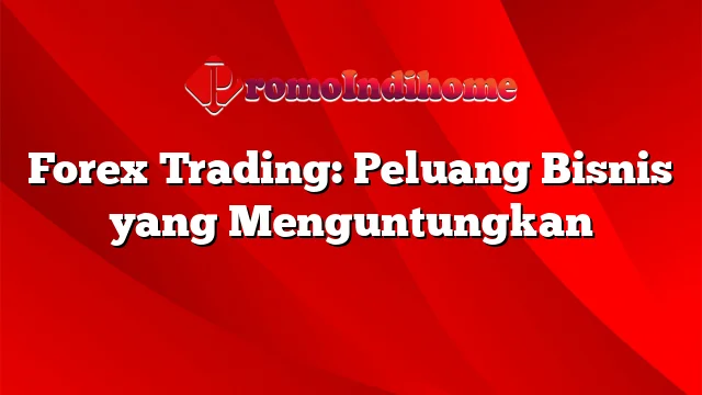 Forex Trading: Peluang Bisnis yang Menguntungkan