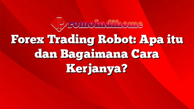 Forex Trading Robot: Apa itu dan Bagaimana Cara Kerjanya?