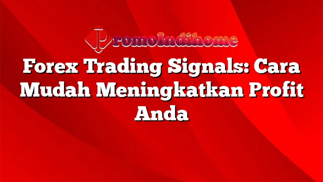 Forex Trading Signals: Cara Mudah Meningkatkan Profit Anda