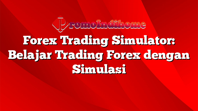 Forex Trading Simulator: Belajar Trading Forex dengan Simulasi