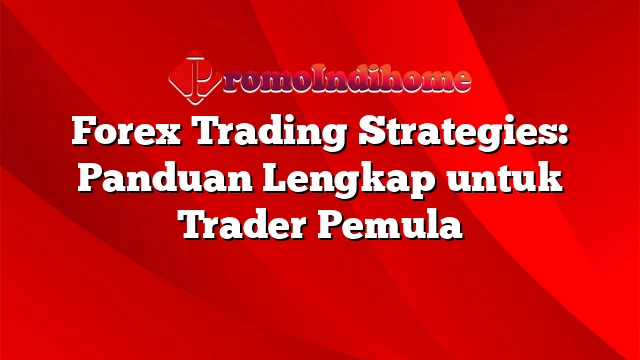 Forex Trading Strategies: Panduan Lengkap untuk Trader Pemula