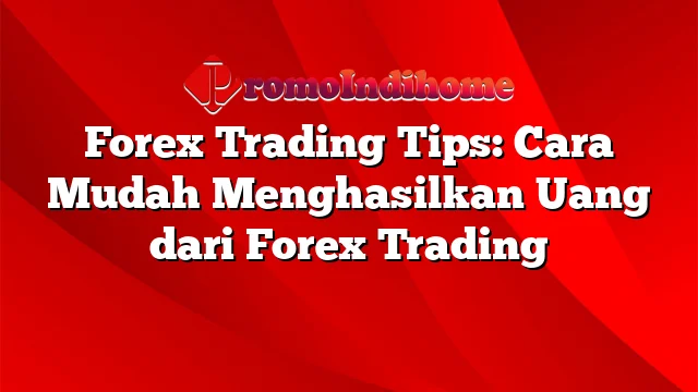 Forex Trading Tips: Cara Mudah Menghasilkan Uang dari Forex Trading