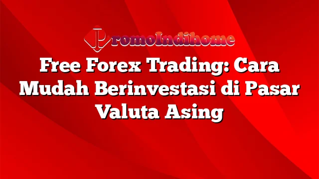 Free Forex Trading: Cara Mudah Berinvestasi di Pasar Valuta Asing