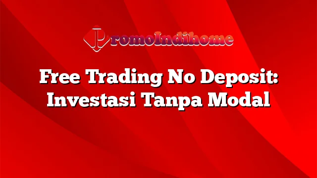 Free Trading No Deposit: Investasi Tanpa Modal