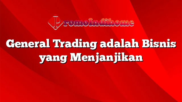 General Trading adalah Bisnis yang Menjanjikan