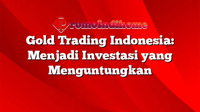 Gold Trading Indonesia: Menjadi Investasi yang Menguntungkan