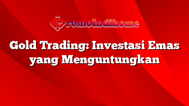 Gold Trading: Investasi Emas yang Menguntungkan