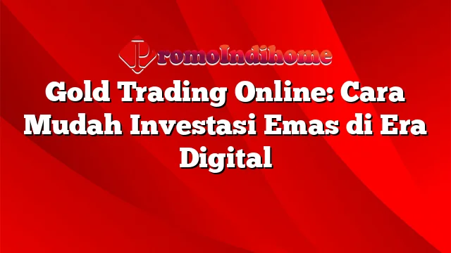 Gold Trading Online: Cara Mudah Investasi Emas di Era Digital