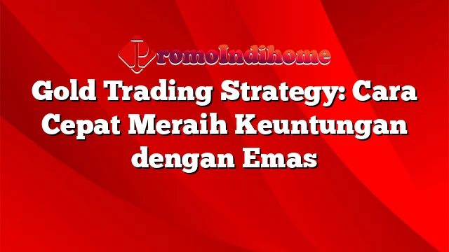 Gold Trading Strategy: Cara Cepat Meraih Keuntungan dengan Emas