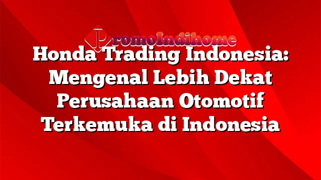 Honda Trading Indonesia: Mengenal Lebih Dekat Perusahaan Otomotif Terkemuka di Indonesia