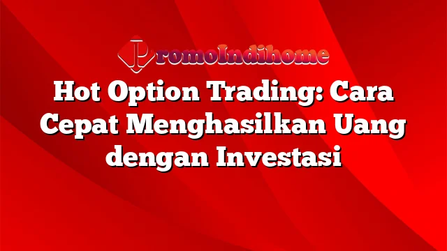 Hot Option Trading: Cara Cepat Menghasilkan Uang dengan Investasi