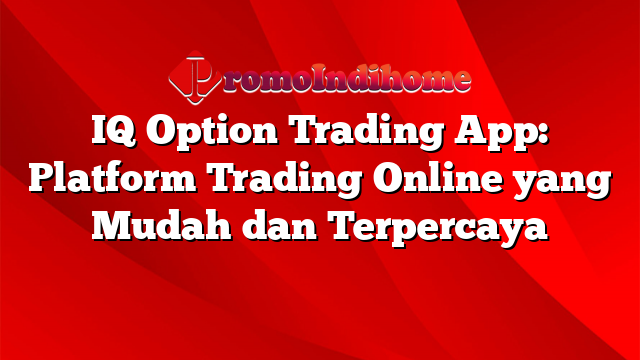 IQ Option Trading App: Platform Trading Online yang Mudah dan Terpercaya