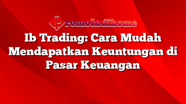 Ib Trading: Cara Mudah Mendapatkan Keuntungan di Pasar Keuangan