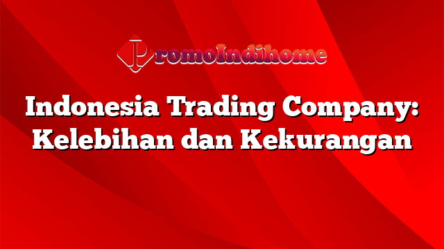 Indonesia Trading Company: Kelebihan dan Kekurangan