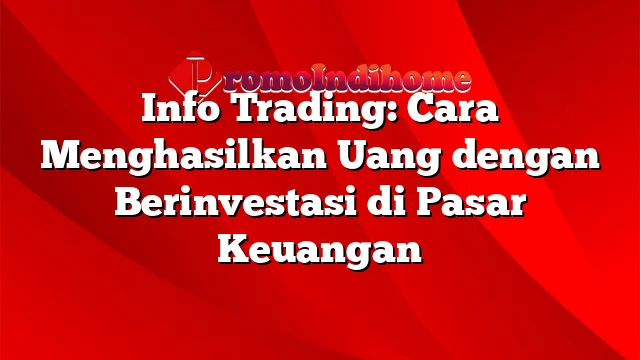 Info Trading: Cara Menghasilkan Uang dengan Berinvestasi di Pasar Keuangan