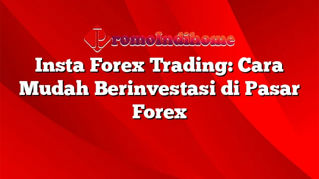 Insta Forex Trading: Cara Mudah Berinvestasi di Pasar Forex