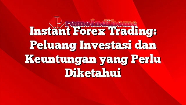 Instant Forex Trading: Peluang Investasi dan Keuntungan yang Perlu Diketahui