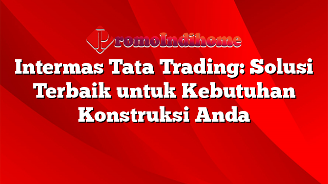Intermas Tata Trading: Solusi Terbaik untuk Kebutuhan Konstruksi Anda