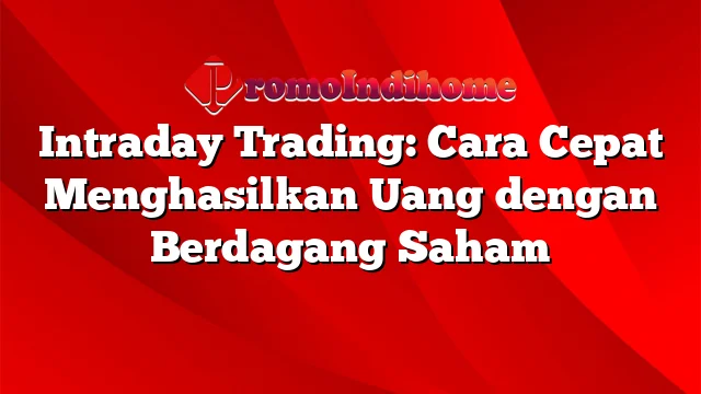 Intraday Trading: Cara Cepat Menghasilkan Uang dengan Berdagang Saham