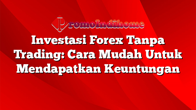 Investasi Forex Tanpa Trading: Cara Mudah Untuk Mendapatkan Keuntungan