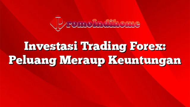 Investasi Trading Forex: Peluang Meraup Keuntungan