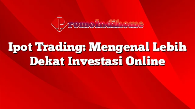 Ipot Trading: Mengenal Lebih Dekat Investasi Online