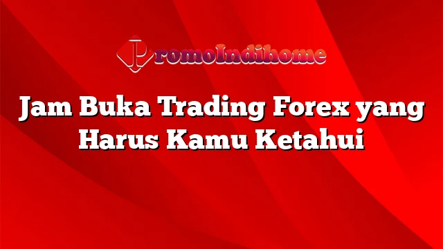 Jam Buka Trading Forex yang Harus Kamu Ketahui