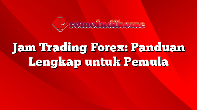 Jam Trading Forex: Panduan Lengkap untuk Pemula
