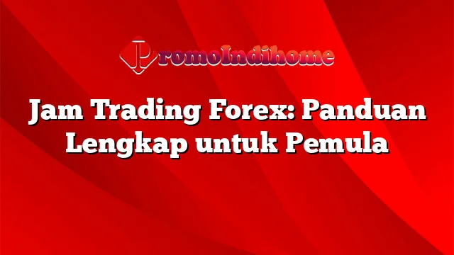 Jam Trading Forex: Panduan Lengkap untuk Pemula