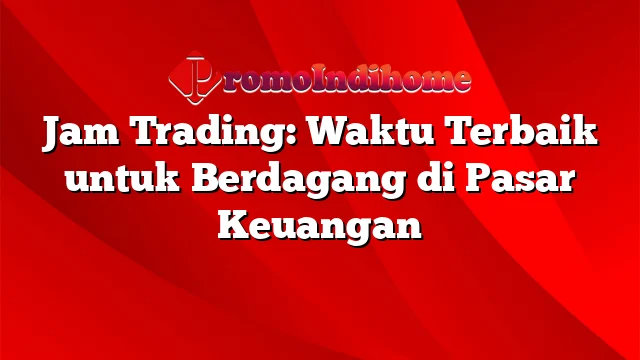 Jam Trading: Waktu Terbaik untuk Berdagang di Pasar Keuangan