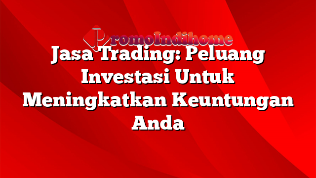 Jasa Trading: Peluang Investasi Untuk Meningkatkan Keuntungan Anda