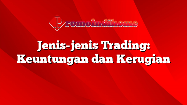 Jenis-jenis Trading: Keuntungan dan Kerugian