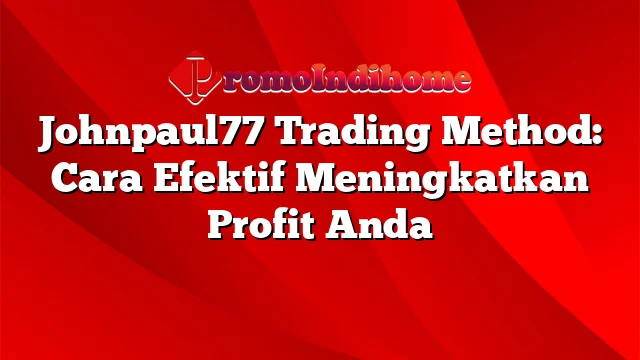 Johnpaul77 Trading Method: Cara Efektif Meningkatkan Profit Anda