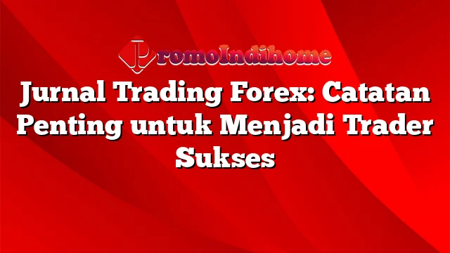 Jurnal Trading Forex: Catatan Penting untuk Menjadi Trader Sukses