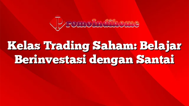 Kelas Trading Saham: Belajar Berinvestasi dengan Santai